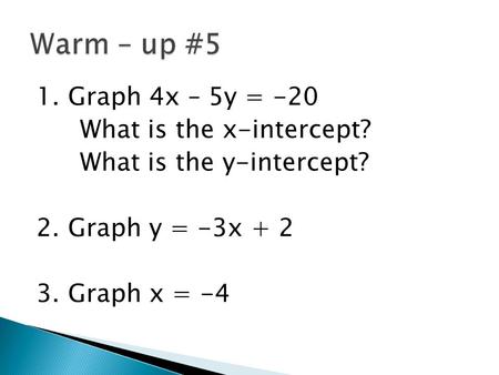 1. Graph 4x – 5y = -20 What is the x-intercept? What is the y-intercept? 2. Graph y = -3x + 2 3. Graph x = -4.