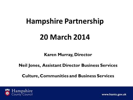 Hampshire Partnership 20 March 2014 Karen Murray, Director Neil Jones, Assistant Director Business Services Culture, Communities and Business Services.