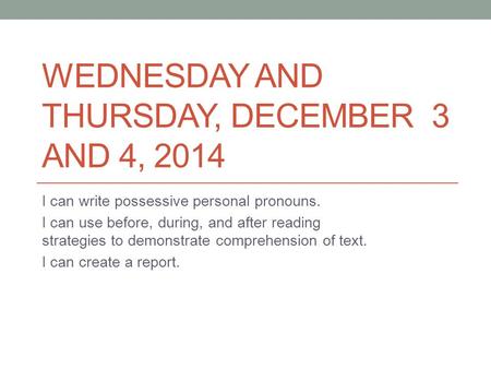 WEDNESDAY AND THURSDAY, DECEMBER 3 AND 4, 2014 I can write possessive personal pronouns. I can use before, during, and after reading strategies to demonstrate.