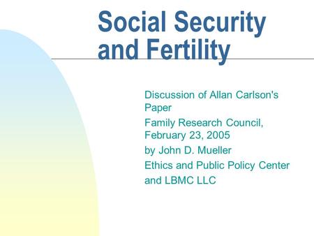 Social Security and Fertility Discussion of Allan Carlson's Paper Family Research Council, February 23, 2005 by John D. Mueller Ethics and Public Policy.