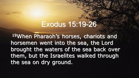 Exodus 15:19-26 19 When Pharaoh’s horses, chariots and horsemen went into the sea, the Lord brought the waters of the sea back over them, but the Israelites.