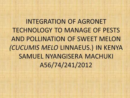 INTEGRATION OF AGRONET TECHNOLOGY TO MANAGE OF PESTS AND POLLINATION OF SWEET MELON (CUCUMIS MELO LINNAEUS.) IN KENYA SAMUEL NYANGISERA MACHUKI A56/74/241/2012.