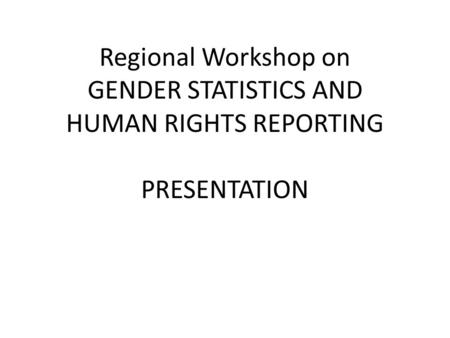 Regional Workshop on GENDER STATISTICS AND HUMAN RIGHTS REPORTING PRESENTATION.