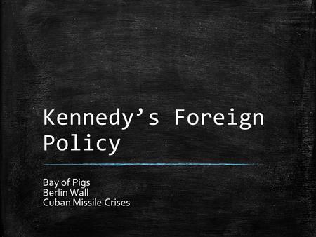 Kennedy’s Foreign Policy Bay of Pigs Berlin Wall Cuban Missile Crises.