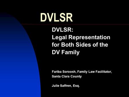 DVLSR DVLSR: Legal Representation for Both Sides of the DV Family Fariba Soroosh, Family Law Facilitator, Santa Clara County Julie Saffren, Esq.