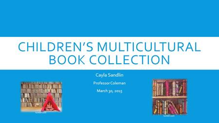 CHILDREN’S MULTICULTURAL BOOK COLLECTION Cayla Sandlin Professor Coleman March 30, 2015 tumblr.com.