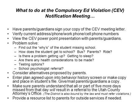 What to do at the Compulsory Ed Violation (CEV) Notification Meeting… Have parents/guardians sign your copy of the CEV meeting letter. Verify current address/phone/work.