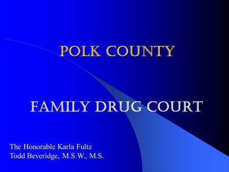 Polk County Family Drug Court The Honorable Karla Fultz Todd Beveridge, M.S.W., M.S.