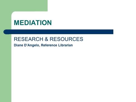 MEDIATION RESEARCH & RESOURCES Diane D’Angelo, Reference Librarian.