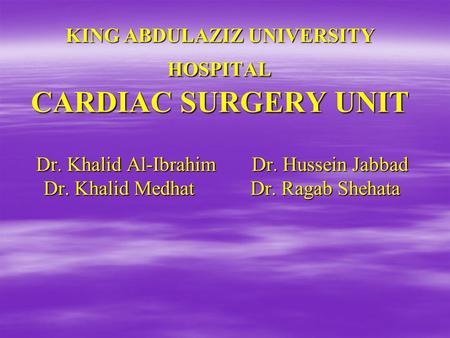 KING ABDULAZIZ UNIVERSITY HOSPITAL CARDIAC SURGERY UNIT Dr. Khalid Al-Ibrahim Dr. Hussein Jabbad Dr. Khalid Medhat Dr. Ragab Shehata.