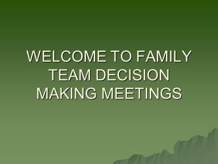 WELCOME TO FAMILY TEAM DECISION MAKING MEETINGS. THE PURPOSE OF THIS TRAINING IS.... Explain how Family Team Decision-making Meetings (FTDMs) are part.