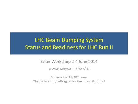 LHC Beam Dumping System Status and Readiness for LHC Run II Evian Workshop 2-4 June 2014 Nicolas Magnin – TE/ABT/EC On behalf of TE/ABT team. Thanks to.