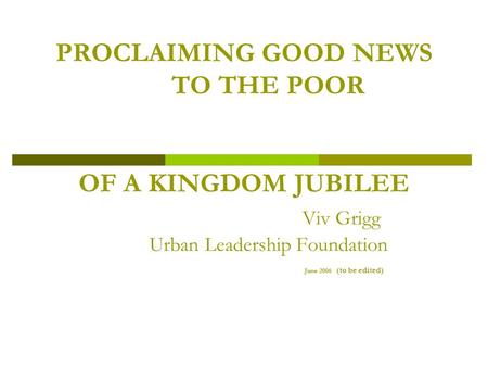 PROCLAIMING GOOD NEWS TO THE POOR OF A KINGDOM JUBILEE Viv Grigg Urban Leadership Foundation June 2006 (to be edited)