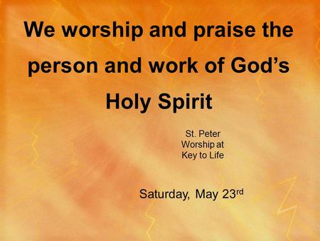 St. Peter Worship at Key to Life We worship and praise the person and work of God’s Holy Spirit Saturday, May 23 rd.