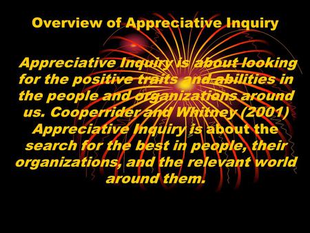 Overview of Appreciative Inquiry Appreciative Inquiry is about looking for the positive traits and abilities in the people and organizations around us.