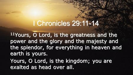 I Chronicles 29:11-14 11 Yours, O Lord, is the greatness and the power and the glory and the majesty and the splendor, for everything in heaven and earth.