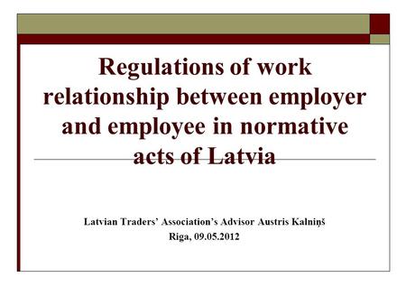 Regulations of work relationship between employer and employee in normative acts of Latvia Latvian Traders’ Association’s Advisor Austris Kalniņš Riga,