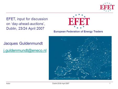 1 Dublin 23/24 April 2007Autor Jacques Guldenmundt EFET, input for discussion on ‘day-ahead-auctions’, Dublin, 23/24 April 2007.