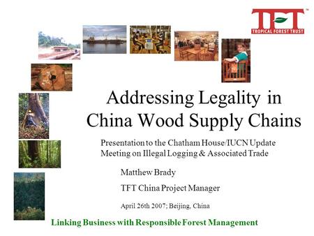 Linking Business with Responsible Forest Management Addressing Legality in China Wood Supply Chains Presentation to the Chatham House/IUCN Update Meeting.