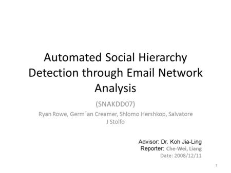 Automated Social Hierarchy Detection through Email Network Analysis (SNAKDD07) Ryan Rowe, Germ´an Creamer, Shlomo Hershkop, Salvatore J Stolfo 1 Advisor: