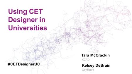 Using CET Designer in Universities Tara McCrackin KCAD #CETDesignerUC Kelsey DeBruin Configura.