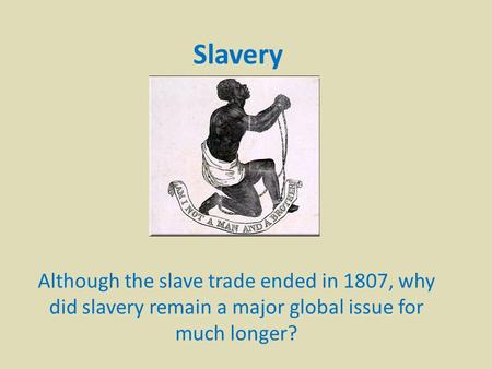 Slavery Although the slave trade ended in 1807, why did slavery remain a major global issue for much longer?