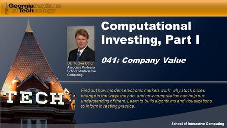 Dr. Tucker Balch Associate Professor School of Interactive Computing Computational Investing, Part I 041: Company Value Find out how modern electronic.