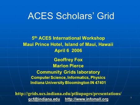 1 ACES Scholars’ Grid 5 th ACES International Workshop Maui Prince Hotel, Island of Maui, Hawaii April 6 2006 Geoffrey Fox Marlon Pierce Community Grids.