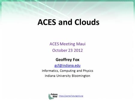 Https://portal.futuregrid.org ACES and Clouds ACES Meeting Maui October 23 2012 Geoffrey Fox Informatics, Computing and Physics Indiana.