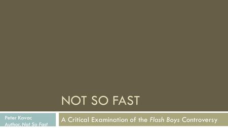 NOT SO FAST A Critical Examination of the Flash Boys Controversy Peter Kovac Author, Not So Fast.