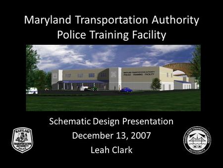 Maryland Transportation Authority Police Training Facility Schematic Design Presentation December 13, 2007 Leah Clark.