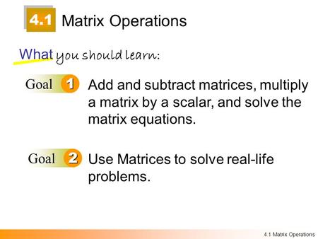 4.1 Matrix Operations What you should learn: Goal1 Goal2 Add and subtract matrices, multiply a matrix by a scalar, and solve the matrix equations. Use.