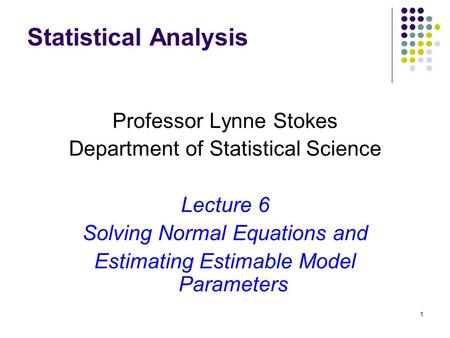 1 Statistical Analysis Professor Lynne Stokes Department of Statistical Science Lecture 6 Solving Normal Equations and Estimating Estimable Model Parameters.