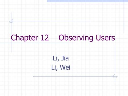 Chapter 12 Observing Users Li, Jia Li, Wei. Outline What and when to observe Approaches to observation How to observe How to collect data Indirect observation.