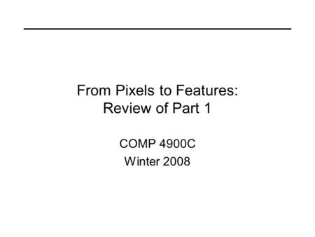 From Pixels to Features: Review of Part 1 COMP 4900C Winter 2008.