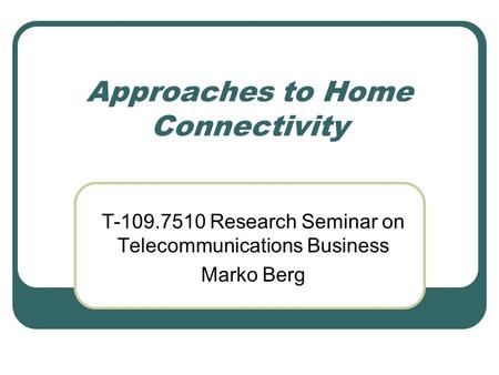 Approaches to Home Connectivity T-109.7510 Research Seminar on Telecommunications Business Marko Berg.