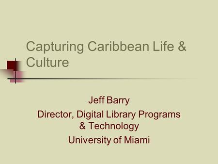 Capturing Caribbean Life & Culture Jeff Barry Director, Digital Library Programs & Technology University of Miami.