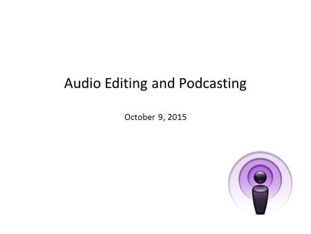 Audio Editing and Podcasting October 9, 2015. Objectives for Today’s Workshop Define Podcasting Classroom Applications Recording and Editing Audio See.