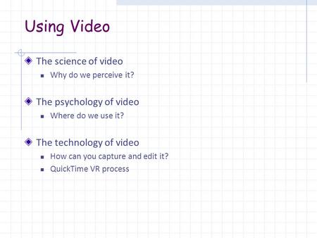 Using Video The science of video Why do we perceive it? The psychology of video Where do we use it? The technology of video How can you capture and edit.