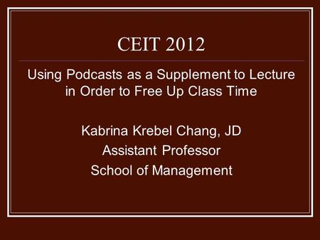 Using Podcasts as a Supplement to Lecture in Order to Free Up Class Time Kabrina Krebel Chang, JD Assistant Professor School of Management CEIT 2012.