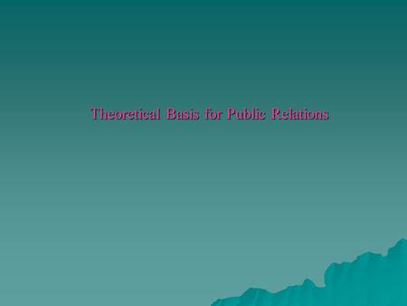 Theoretical Basis for Public Relations. Theory In Public Relations  There is no single theory that covers all public relations and communication.  We.