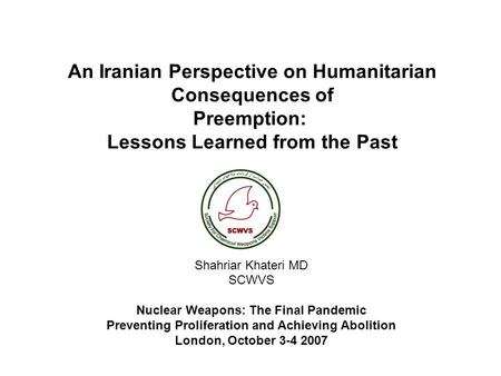 An Iranian Perspective on Humanitarian Consequences of Preemption: Lessons Learned from the Past Shahriar Khateri MD SCWVS Nuclear Weapons: The Final.