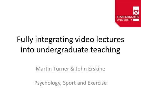 Fully integrating video lectures into undergraduate teaching Martin Turner & John Erskine Psychology, Sport and Exercise.