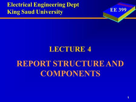 EE 399 1 LECTURE 4 REPORT STRUCTURE AND COMPONENTS Electrical Engineering Dept King Saud University.