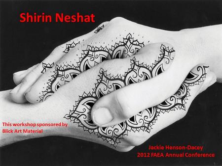 Shirin Neshat Jackie Henson-Dacey 2012 FAEA Annual Conference This workshop sponsored by Blick Art Material.