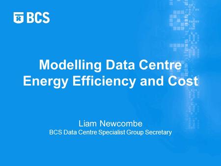 Liam Newcombe BCS Data Centre Specialist Group Secretary Modelling Data Centre Energy Efficiency and Cost.