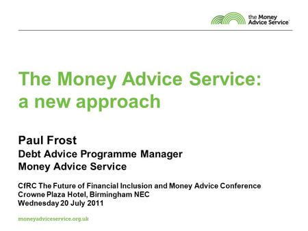 The Money Advice Service: a new approach Paul Frost Debt Advice Programme Manager Money Advice Service CfRC The Future of Financial Inclusion and Money.