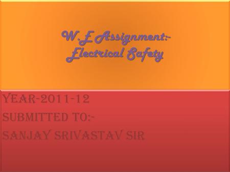 W.E Assignment:- Electrical Safety Year-2011-12 Submitted to:- Sanjay Srivastav sir Year-2011-12 Submitted to:- Sanjay Srivastav sir.