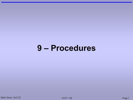 Mark Dixon, SoCCE SOFT 136Page 1 9 – Procedures. Mark Dixon, SoCCE SOFT 136Page 2 Session Aims & Objectives Aims –To introduce the main concepts involved.