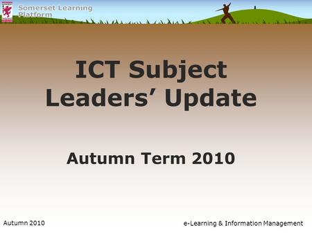 Autumn 2010e-Learning & Information Management ICT Subject Leaders’ Update Autumn Term 2010.